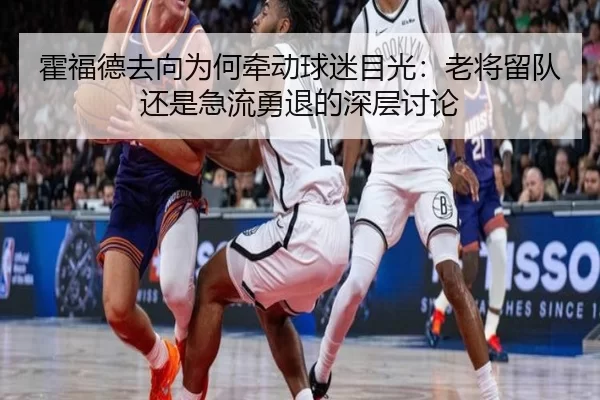 霍福德去向为何牵动球迷目光：老将留队还是急流勇退的深层讨论（xingkong）